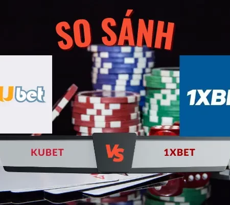 So sánh nhà cái Kubet và 1XBET: Top 1 Cá Cược là ai?